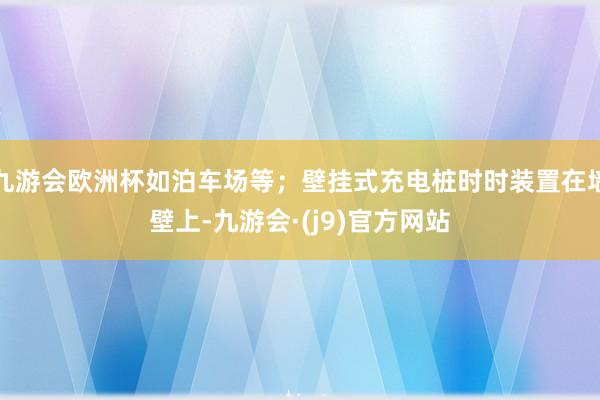 九游会欧洲杯如泊车场等；壁挂式充电桩时时装置在墙壁上-九游会·(j9)官方网站