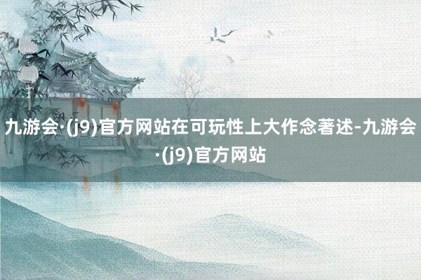 九游会·(j9)官方网站在可玩性上大作念著述-九游会·(j9)官方网站