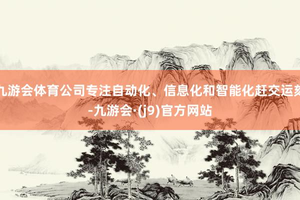九游会体育公司专注自动化、信息化和智能化赶交运刻-九游会·(j9)官方网站