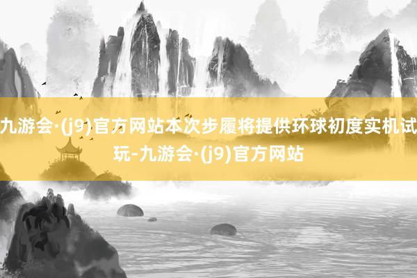 九游会·(j9)官方网站本次步履将提供环球初度实机试玩-九游会·(j9)官方网站
