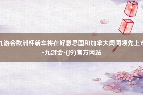 九游会欧洲杯新车将在好意思国和加拿大阛阓领先上市-九游会·(j9)官方网站