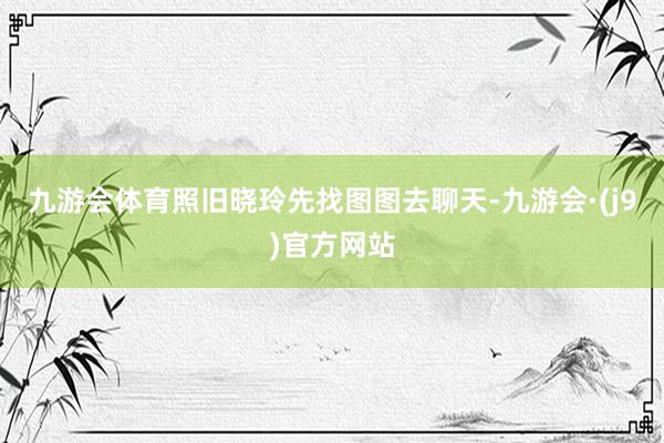 九游会体育照旧晓玲先找图图去聊天-九游会·(j9)官方网站