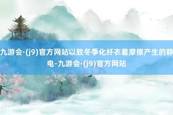 九游会·(j9)官方网站以致冬季化纤衣着摩擦产生的静电-九游会·(j9)官方网站