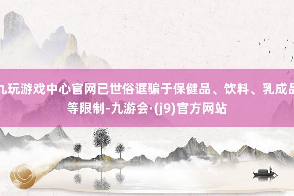 九玩游戏中心官网已世俗诓骗于保健品、饮料、乳成品等限制-九游会·(j9)官方网站