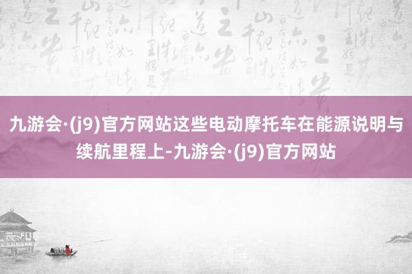 九游会·(j9)官方网站这些电动摩托车在能源说明与续航里程上-九游会·(j9)官方网站