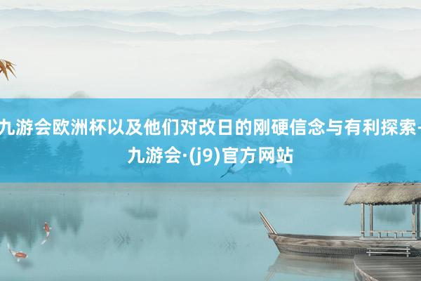 九游会欧洲杯以及他们对改日的刚硬信念与有利探索-九游会·(j9)官方网站