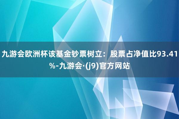 九游会欧洲杯该基金钞票树立：股票占净值比93.41%-九游会·(j9)官方网站