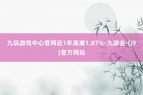 九玩游戏中心官网近1年高潮1.87%-九游会·(j9)官方网站