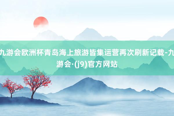 九游会欧洲杯青岛海上旅游皆集运营再次刷新记载-九游会·(j9)官方网站
