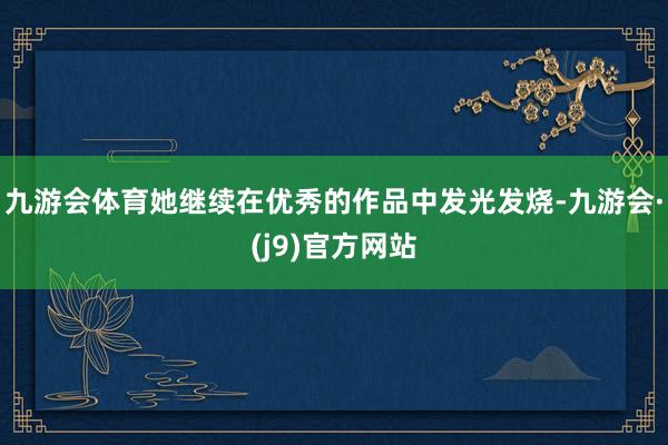 九游会体育她继续在优秀的作品中发光发烧-九游会·(j9)官方网站
