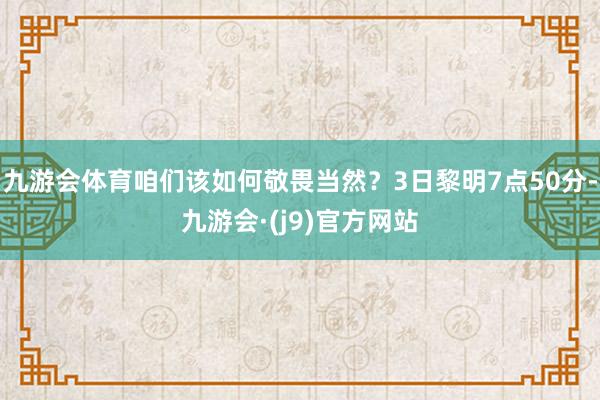 九游会体育咱们该如何敬畏当然？3日黎明7点50分-九游会·(j9)官方网站