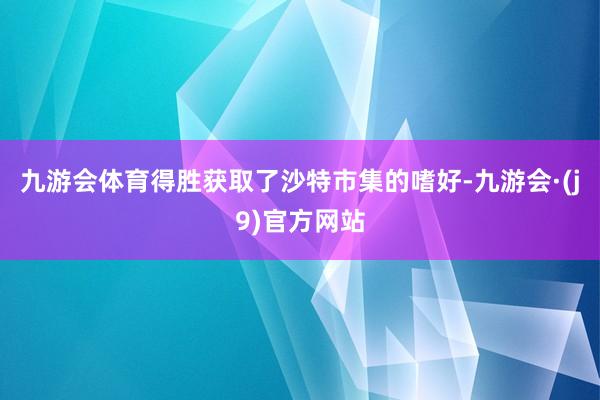 九游会体育得胜获取了沙特市集的嗜好-九游会·(j9)官方网站