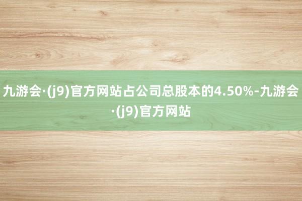 九游会·(j9)官方网站占公司总股本的4.50%-九游会·(j9)官方网站