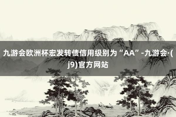 九游会欧洲杯宏发转债信用级别为“AA”-九游会·(j9)官方网站