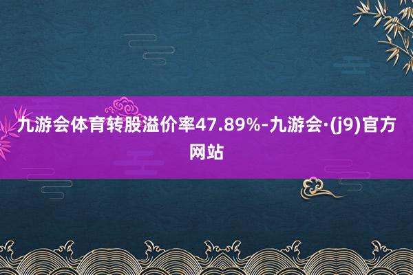 九游会体育转股溢价率47.89%-九游会·(j9)官方网站