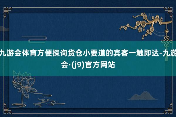 九游会体育方便探询货仓小要道的宾客一触即达-九游会·(j9)官方网站