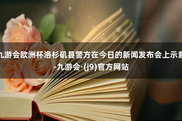 九游会欧洲杯洛杉矶县警方在今日的新闻发布会上示意-九游会·(j9)官方网站