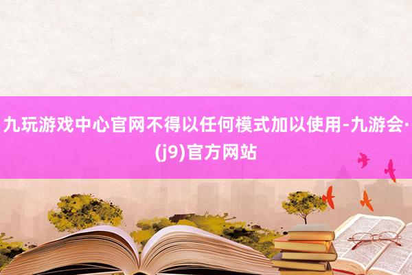 九玩游戏中心官网不得以任何模式加以使用-九游会·(j9)官方网站