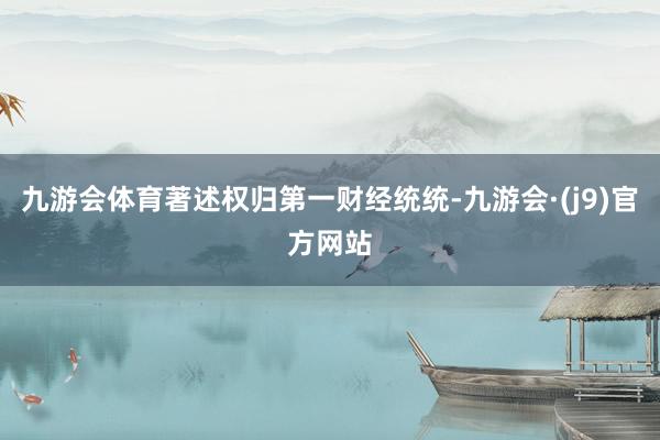 九游会体育著述权归第一财经统统-九游会·(j9)官方网站