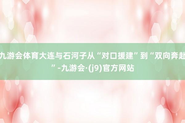 九游会体育大连与石河子从“对口援建”到“双向奔赴”-九游会·(j9)官方网站