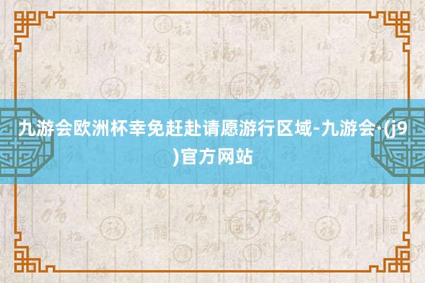 九游会欧洲杯幸免赶赴请愿游行区域-九游会·(j9)官方网站