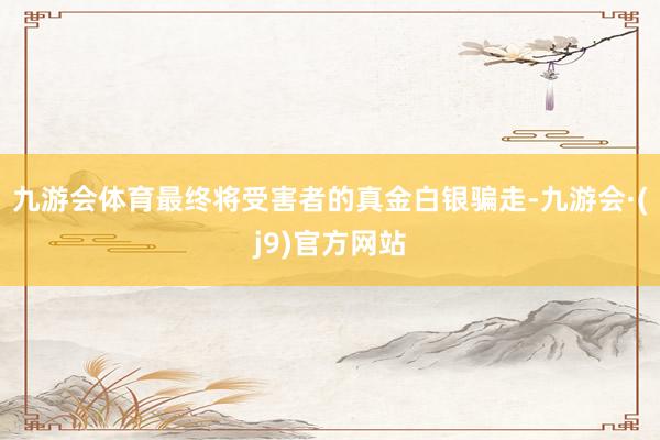 九游会体育最终将受害者的真金白银骗走-九游会·(j9)官方网站