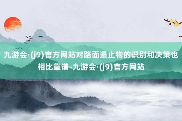 九游会·(j9)官方网站对路面遏止物的识别和决策也相比靠谱-九游会·(j9)官方网站