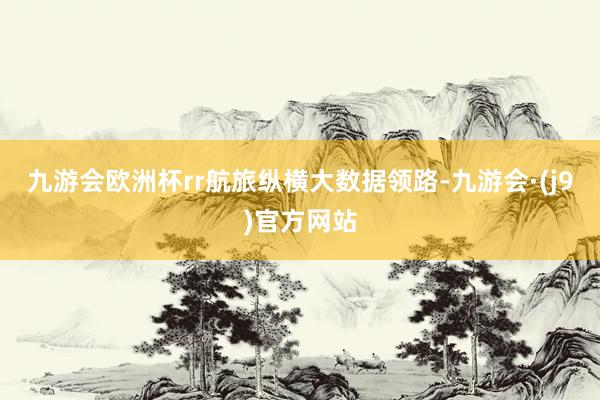 九游会欧洲杯rr　　航旅纵横大数据领路-九游会·(j9)官方网站