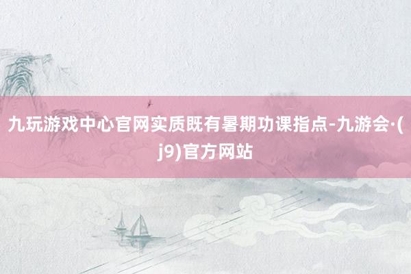 九玩游戏中心官网实质既有暑期功课指点-九游会·(j9)官方网站