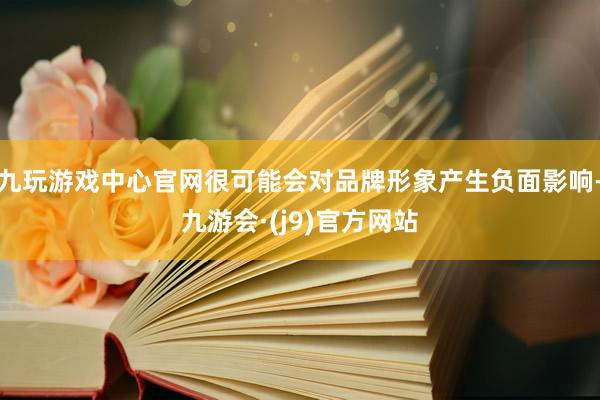 九玩游戏中心官网很可能会对品牌形象产生负面影响-九游会·(j9)官方网站
