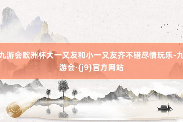 九游会欧洲杯大一又友和小一又友齐不错尽情玩乐-九游会·(j9)官方网站