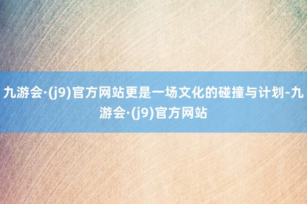 九游会·(j9)官方网站更是一场文化的碰撞与计划-九游会·(j9)官方网站