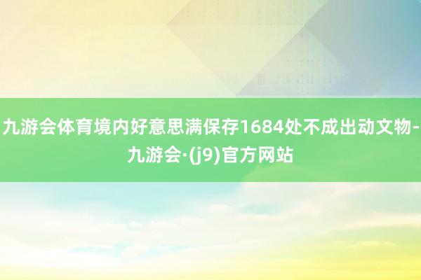 九游会体育境内好意思满保存1684处不成出动文物-九游会·(j9)官方网站