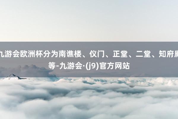 九游会欧洲杯分为南谯楼、仪门、正堂、二堂、知府廨等-九游会·(j9)官方网站