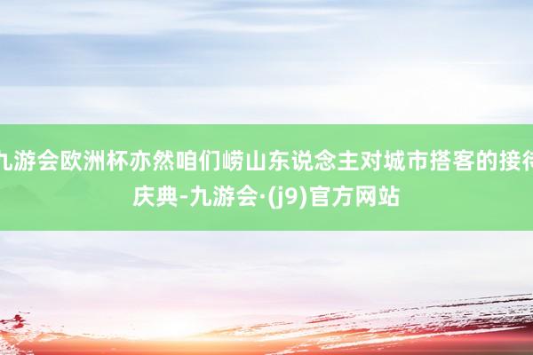 九游会欧洲杯亦然咱们崂山东说念主对城市搭客的接待庆典-九游会·(j9)官方网站