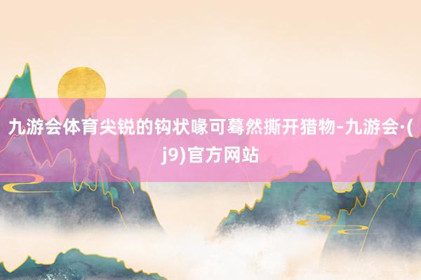 九游会体育尖锐的钩状喙可蓦然撕开猎物-九游会·(j9)官方网站