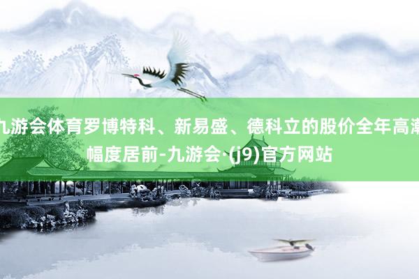 九游会体育罗博特科、新易盛、德科立的股价全年高潮幅度居前-九游会·(j9)官方网站