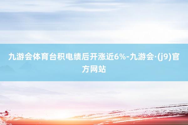 九游会体育台积电绩后开涨近6%-九游会·(j9)官方网站