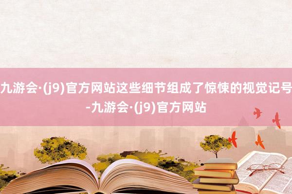 九游会·(j9)官方网站这些细节组成了惊悚的视觉记号-九游会·(j9)官方网站