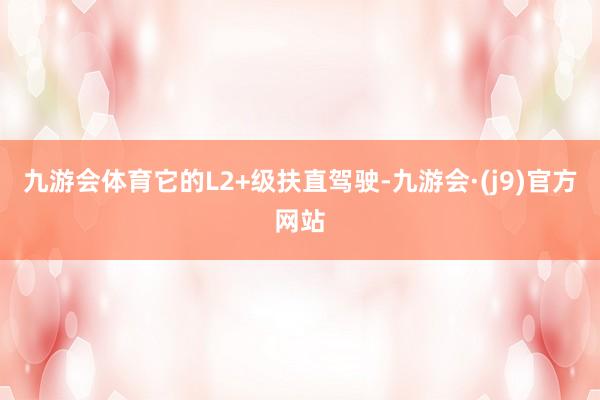 九游会体育它的L2+级扶直驾驶-九游会·(j9)官方网站
