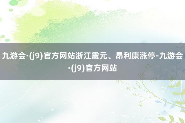 九游会·(j9)官方网站浙江震元、昂利康涨停-九游会·(j9)官方网站