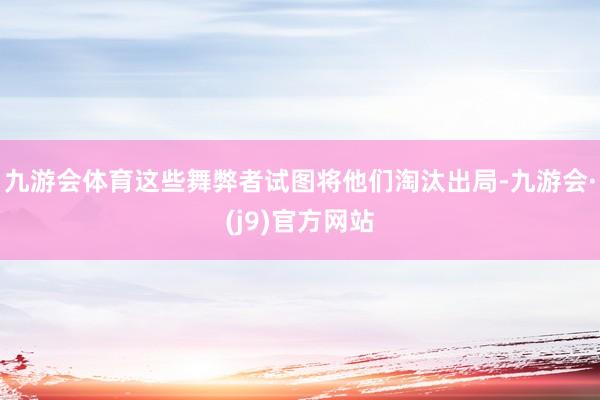 九游会体育这些舞弊者试图将他们淘汰出局-九游会·(j9)官方网站