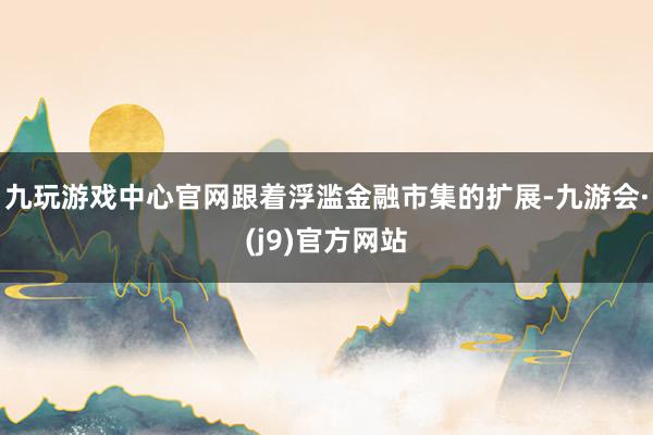 九玩游戏中心官网跟着浮滥金融市集的扩展-九游会·(j9)官方网站
