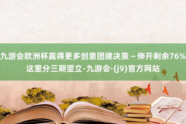 九游会欧洲杯赢得更多创意团建决策～伸开剩余76%这里分三期竖立-九游会·(j9)官方网站