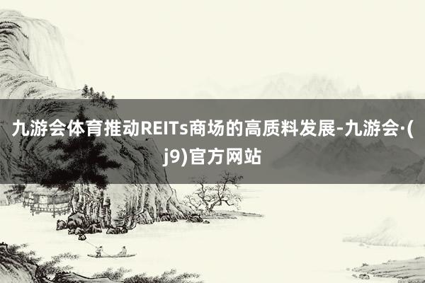 九游会体育推动REITs商场的高质料发展-九游会·(j9)官方网站