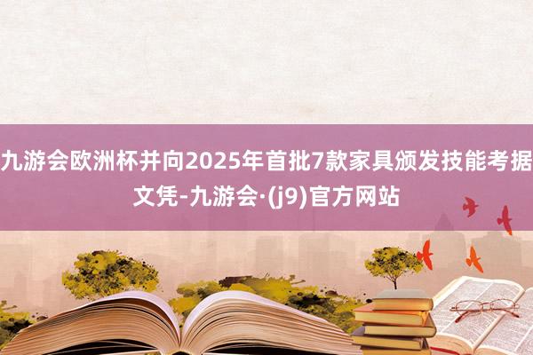 九游会欧洲杯并向2025年首批7款家具颁发技能考据文凭-九游会·(j9)官方网站