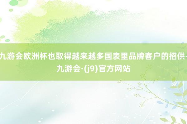 九游会欧洲杯也取得越来越多国表里品牌客户的招供-九游会·(j9)官方网站