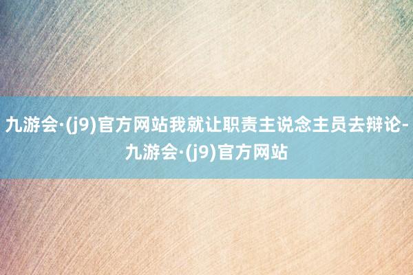 九游会·(j9)官方网站我就让职责主说念主员去辩论-九游会·(j9)官方网站