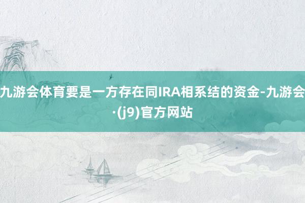 九游会体育要是一方存在同IRA相系结的资金-九游会·(j9)官方网站