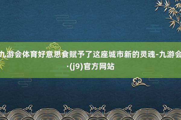 九游会体育好意思食赋予了这座城市新的灵魂-九游会·(j9)官方网站